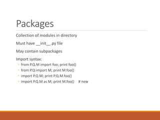 Packages
Collection of modules in directory
Must have __init__.py file
May contain subpackages
Import syntax:
◦ from P.Q.M import foo; print foo()
◦ from P.Q import M; print M.foo()
◦ import P.Q.M; print P.Q.M.foo()
◦ import P.Q.M as M; print M.foo() # new
 