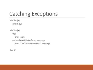 Catching Exceptions
def foo(x):
return 1/x
def bar(x):
try:
print foo(x)
except ZeroDivisionError, message:
print "Can’t divide by zero:", message
bar(0)
 