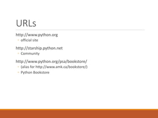 URLs
http://www.python.org
◦ official site
http://starship.python.net
◦ Community
http://www.python.org/psa/bookstore/
◦ (alias for http://www.amk.ca/bookstore/)
◦ Python Bookstore
 