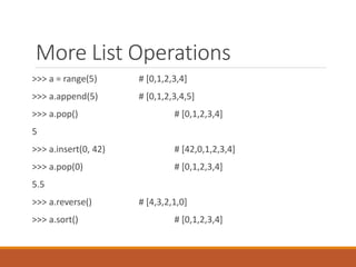 More List Operations
>>> a = range(5) # [0,1,2,3,4]
>>> a.append(5) # [0,1,2,3,4,5]
>>> a.pop() # [0,1,2,3,4]
5
>>> a.insert(0, 42) # [42,0,1,2,3,4]
>>> a.pop(0) # [0,1,2,3,4]
5.5
>>> a.reverse() # [4,3,2,1,0]
>>> a.sort() # [0,1,2,3,4]
 