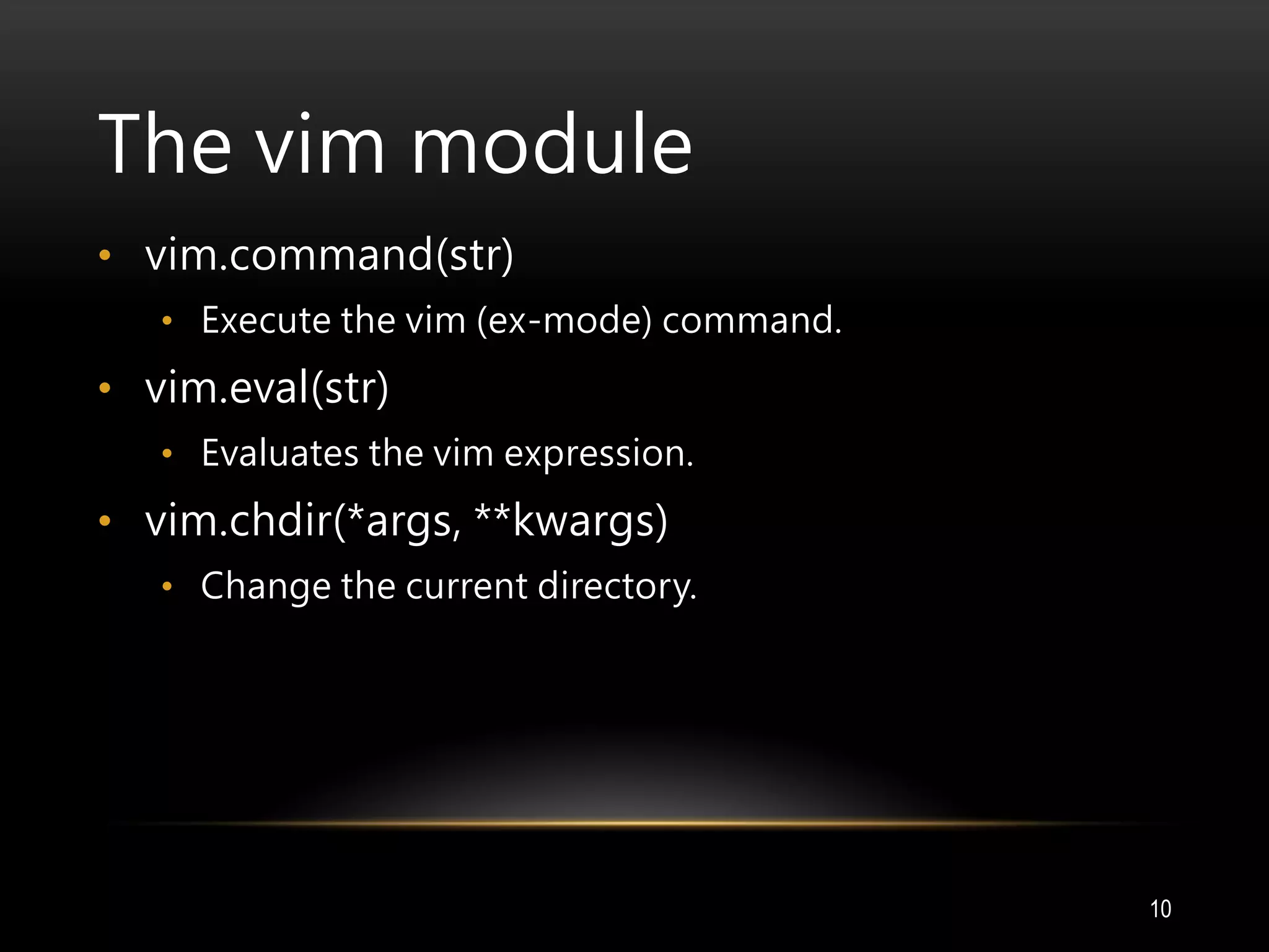 The vim module
• vim.command(str)
• Execute the vim (ex-mode) command.
• vim.eval(str)
• Evaluates the vim expression.
• vim.chdir(*args, **kwargs)
• Change the current directory.
10
 