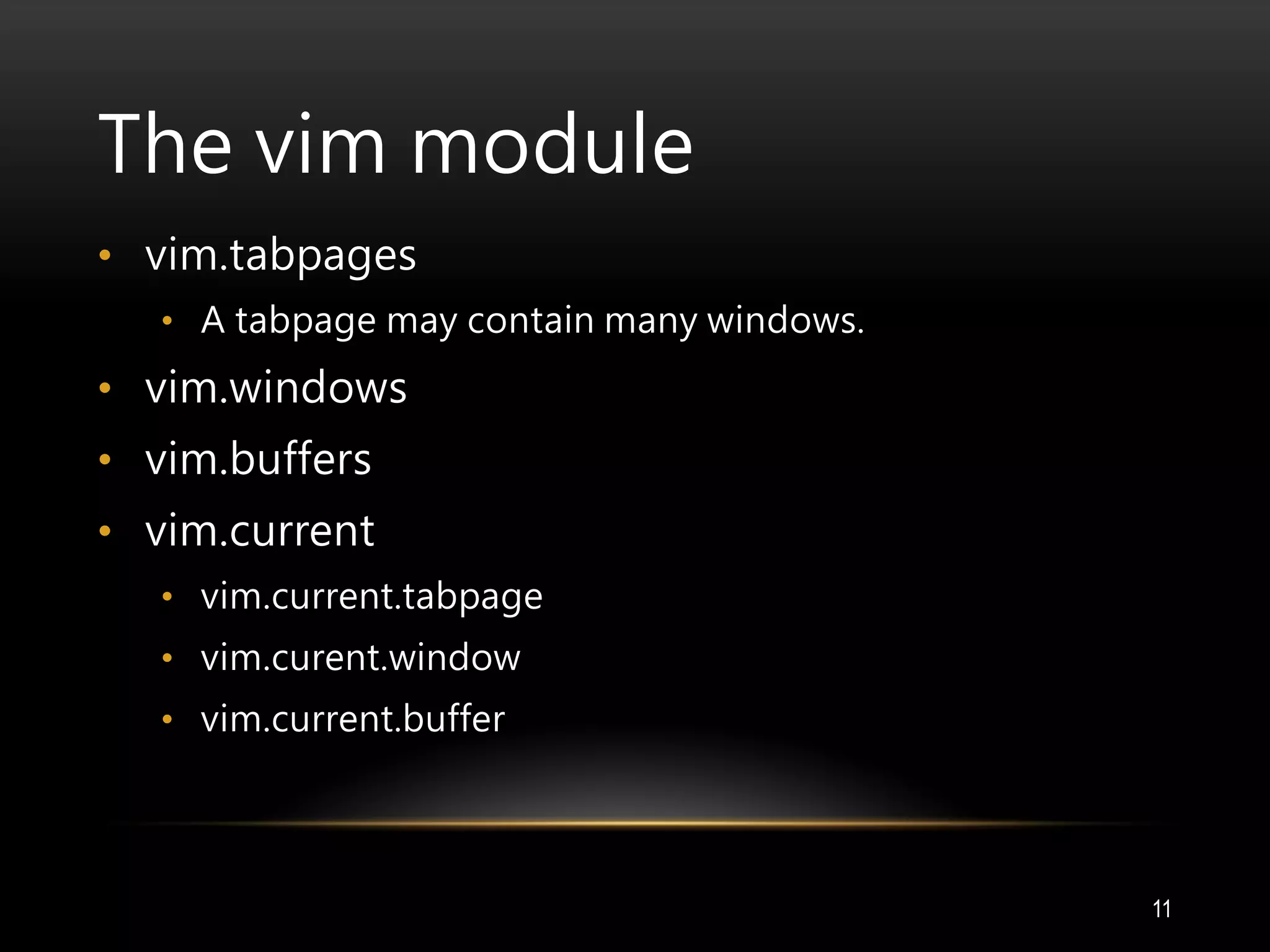 The vim module
• vim.tabpages
• A tabpage may contain many windows.
• vim.windows
• vim.buffers
• vim.current
• vim.current.tabpage
• vim.curent.window
• vim.current.buffer
11
 