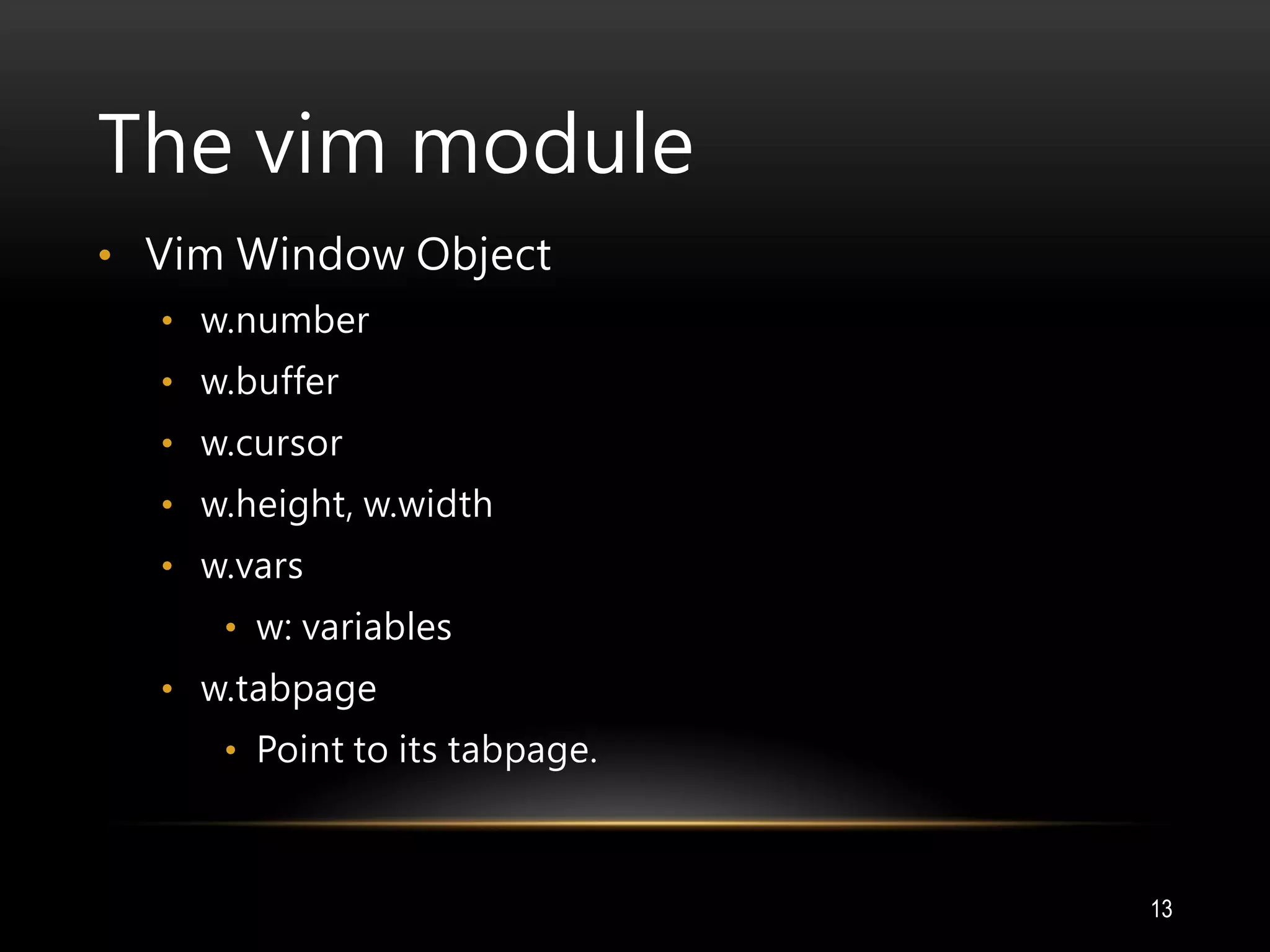 The vim module
• Vim Window Object
• w.number
• w.buffer
• w.cursor
• w.height, w.width
• w.vars
• w: variables
• w.tabpage
• Point to its tabpage.
13
 