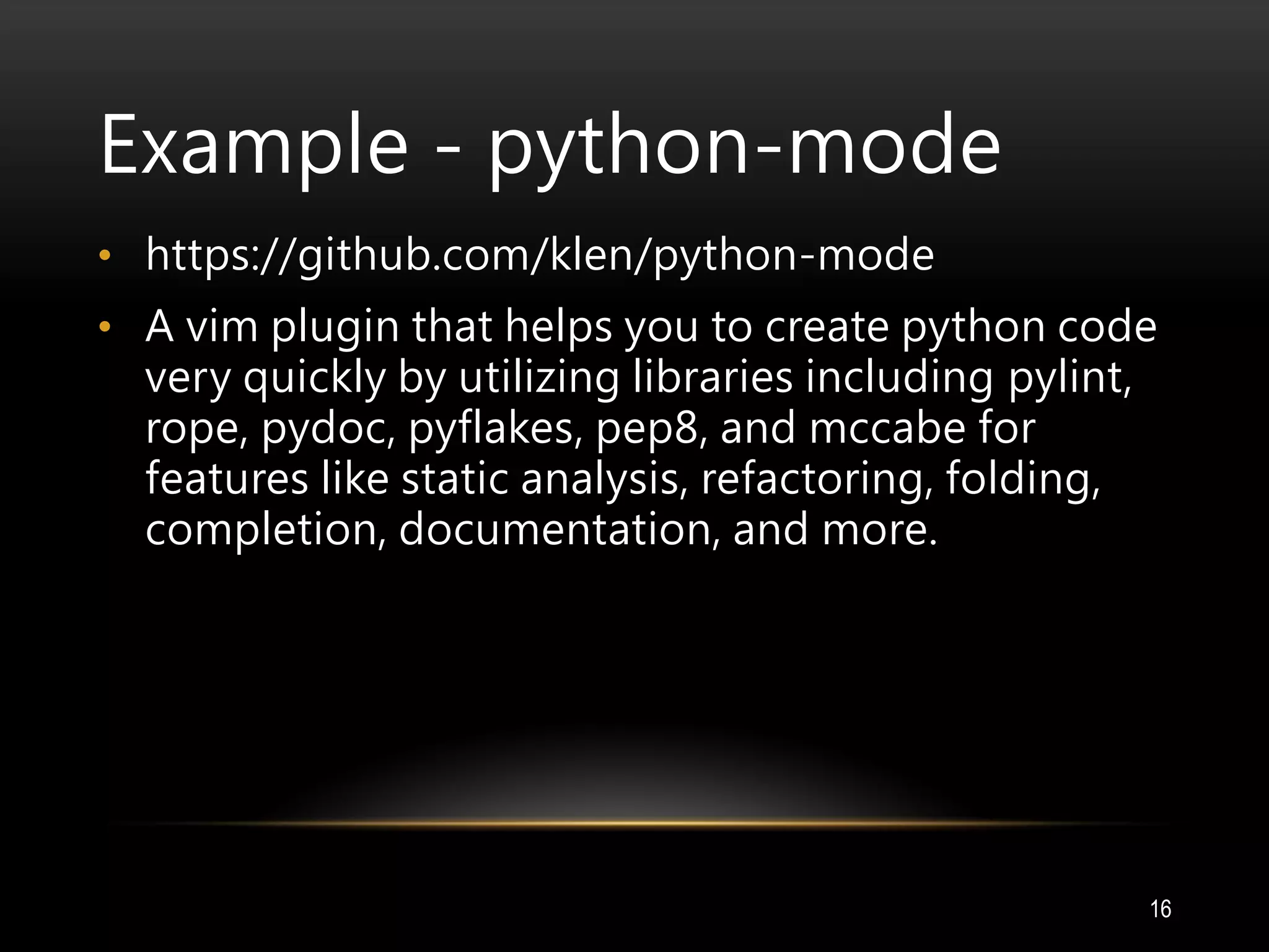Example - python-mode
• https://github.com/klen/python-mode
• A vim plugin that helps you to create python code
very quickly by utilizing libraries including pylint,
rope, pydoc, pyflakes, pep8, and mccabe for
features like static analysis, refactoring, folding,
completion, documentation, and more.
16
 