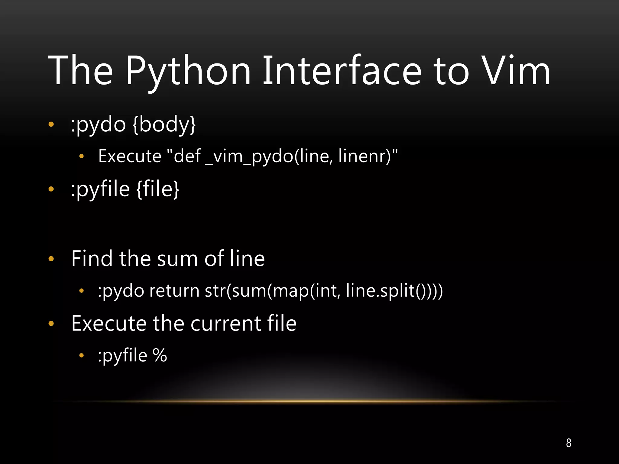 The Python Interface to Vim
8
• :pydo {body}
• Execute "def _vim_pydo(line, linenr)"
• :pyfile {file}
• Find the sum of line
• :pydo return str(sum(map(int, line.split())))
• Execute the current file
• :pyfile %
 