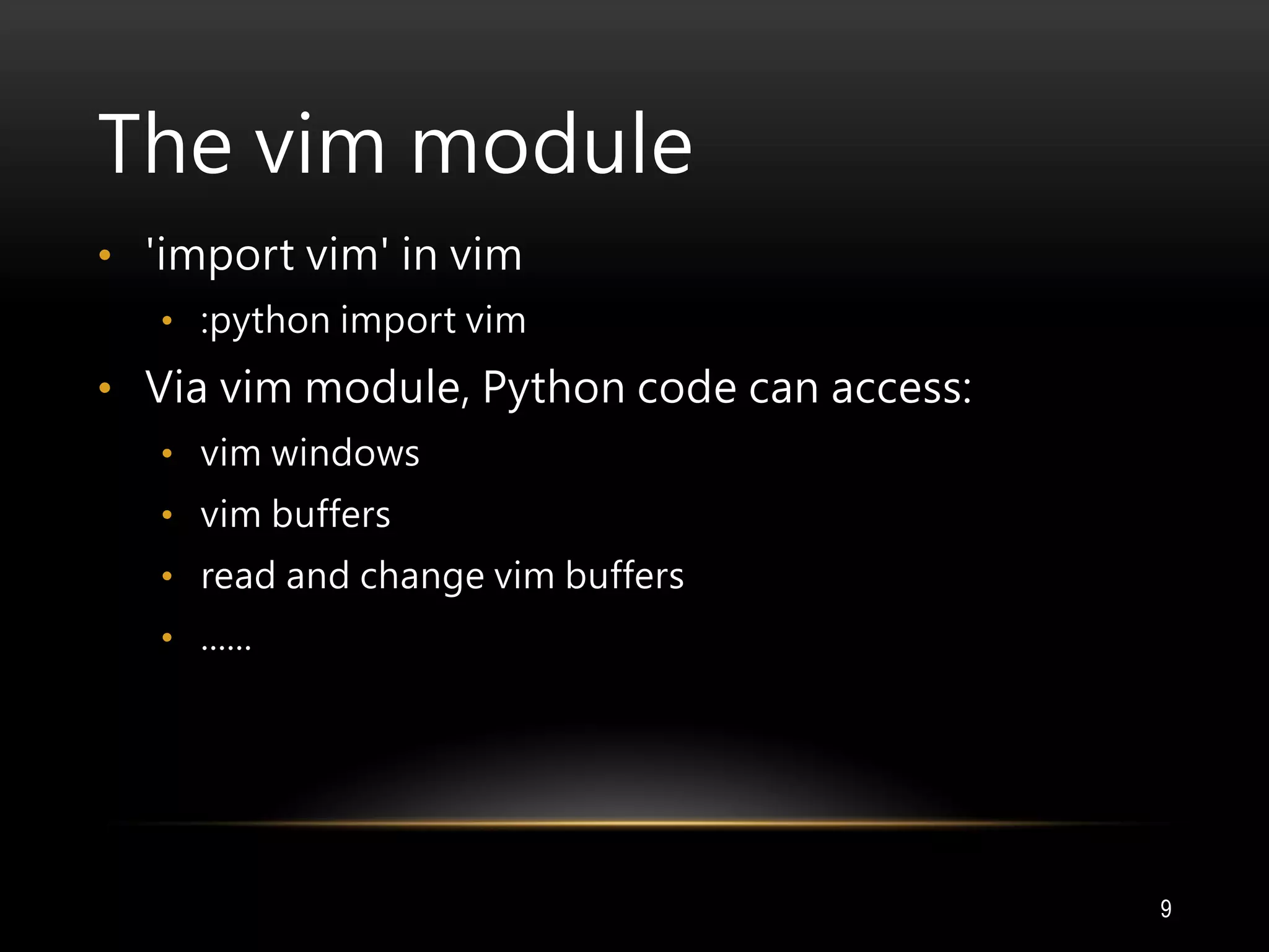 The vim module
• 'import vim' in vim
• :python import vim
• Via vim module, Python code can access:
• vim windows
• vim buffers
• read and change vim buffers
• ......
9
 