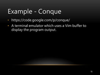 Example - Conque
• https://code.google.com/p/conque/
• A terminal emulator which uses a Vim buffer to
display the program output.
15
 