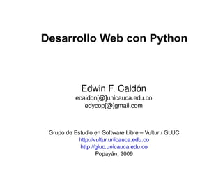 Desarrollo Web con Python Edwin F. Caldón ecaldon[@]unicauca.edu.co edycop[@]gmail.com Grupo de Estudio en Software Libre – Vultur / GLUC http://vultur.unicauca.edu.co http://gluc.unicauca.edu.co Popayán, 2009 