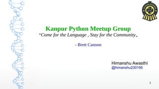 1
Kanpur Python Meetup Group
“Come for the Language , Stay for the Community„
- Brett Cannon
Himanshu Awasthi
@himanshu230195
 
