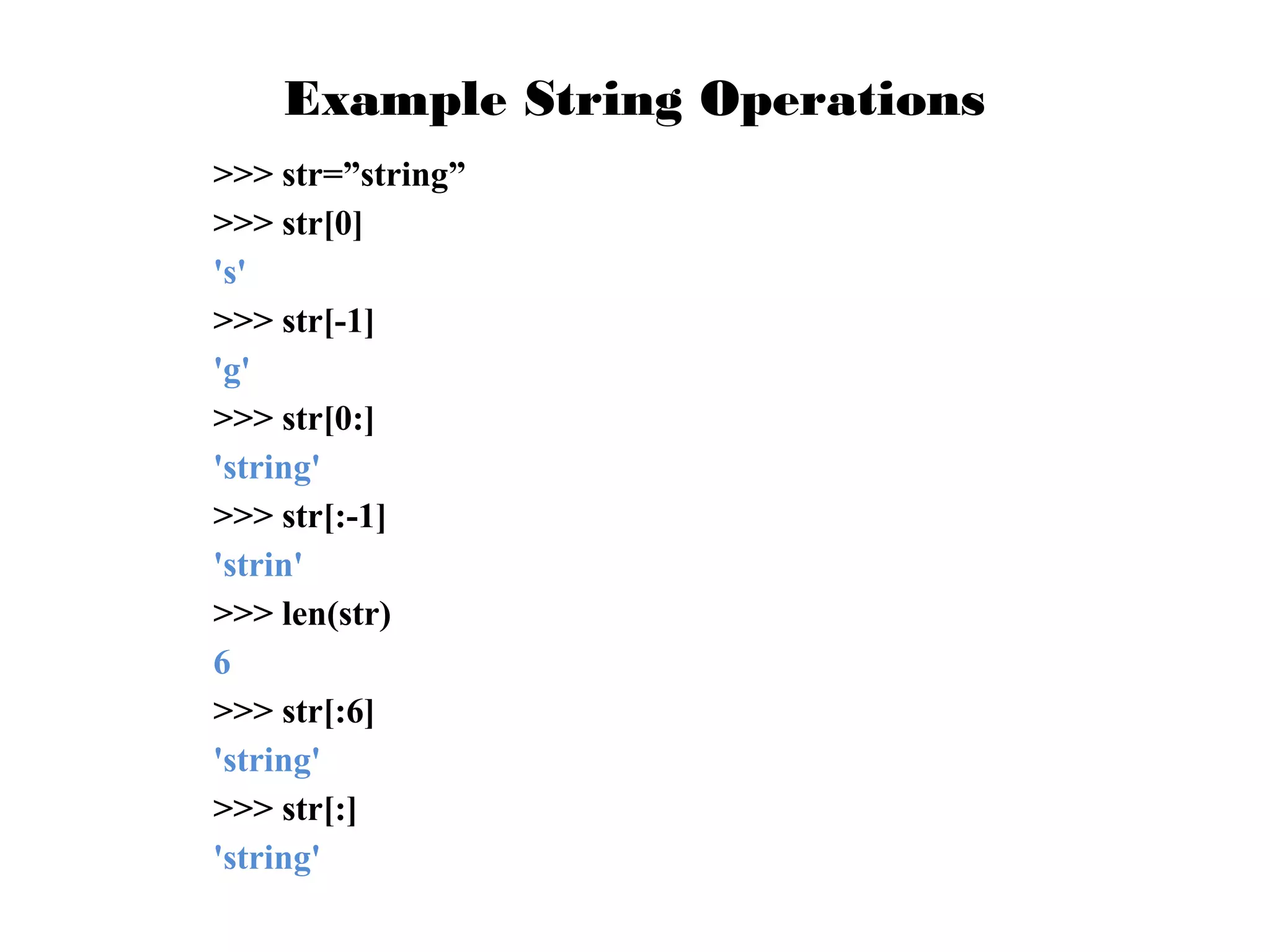 Example String Operations
>>> str=”string”
>>> str[0]
's'
>>> str[-1]
'g'
>>> str[0:]
'string'
>>> str[:-1]
'strin'
>>> len(str)
6
>>> str[:6]
'string'
>>> str[:]
'string'

 