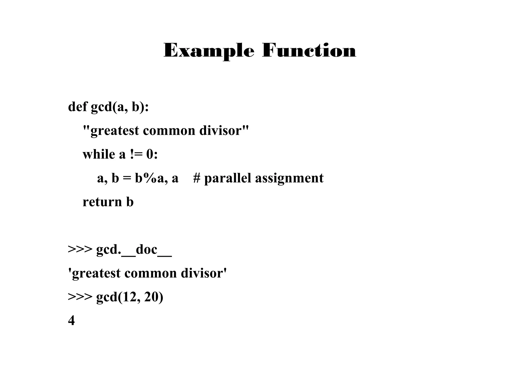 Example Function
def gcd(a, b):
"greatest common divisor"
while a != 0:
a, b = b%a, a

# parallel assignment

return b
>>> gcd.__doc__
'greatest common divisor'
>>> gcd(12, 20)
4

 