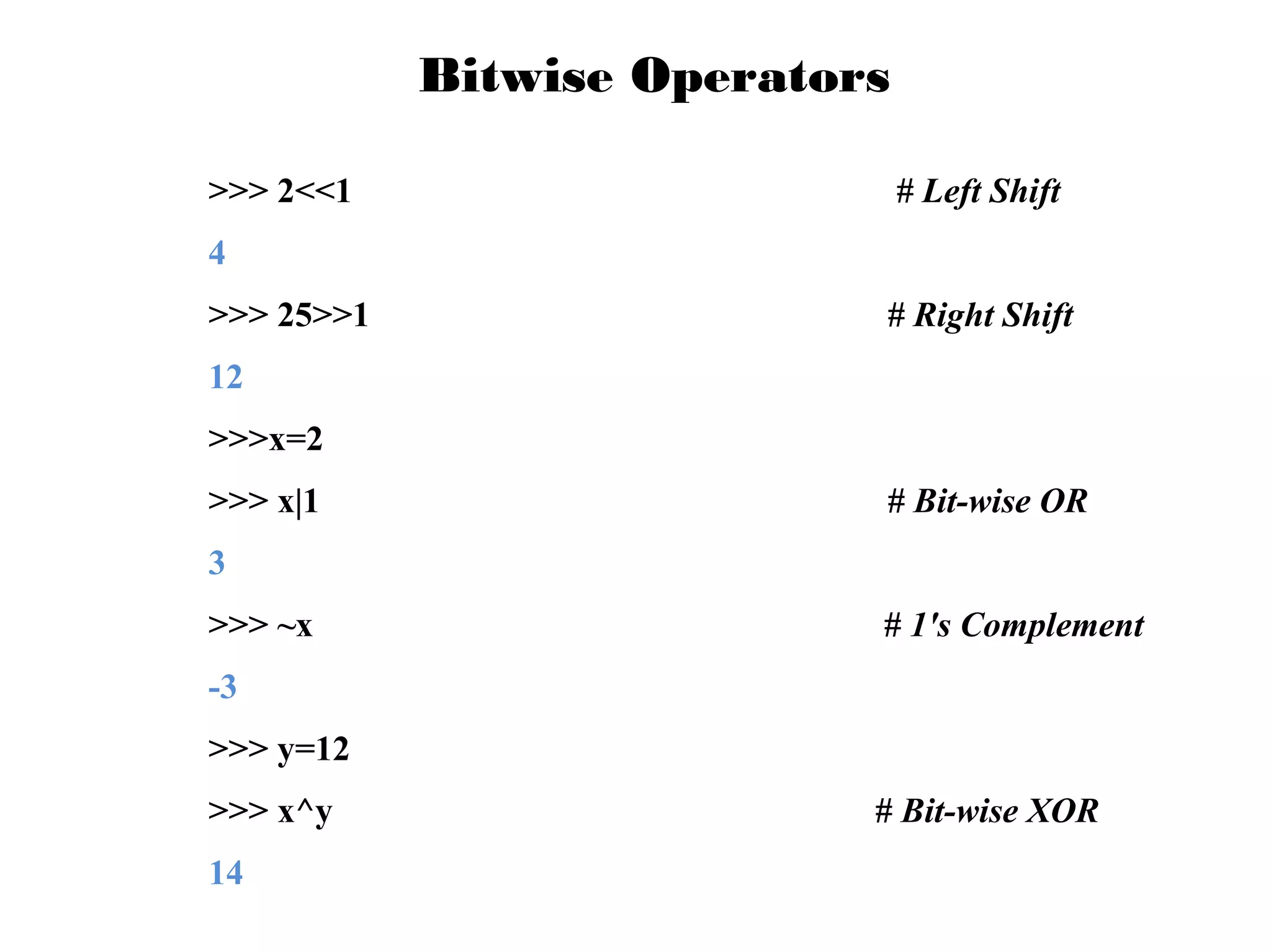 Bitwise Operators
>>> 2<<1

# Left Shift

4
>>> 25>>1

# Right Shift

12
>>>x=2
>>> x|1

# Bit-wise OR

3
>>> ~x

# 1's Complement

-3
>>> y=12
>>> x^y
14

# Bit-wise XOR

 