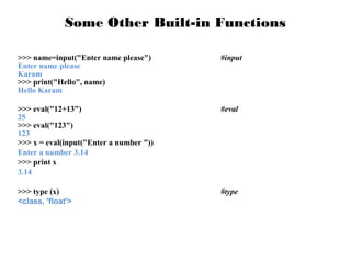 Some Other Built-in Functions
>>> name=input("Enter name please")
Enter name please
Karam
>>> print("Hello", name)
Hello Karam

#input

>>> eval("12+13")
25
>>> eval("123")
123
>>> x = eval(input("Enter a number "))
Enter a number 3.14
>>> print x
3.14

#eval

>>> type (x)
<class, 'float'>

#type

 