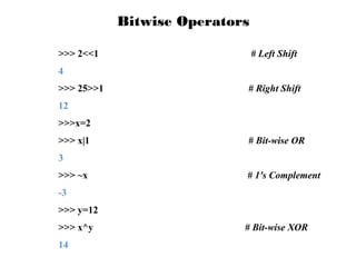 Bitwise Operators
>>> 2<<1

# Left Shift

4
>>> 25>>1

# Right Shift

12
>>>x=2
>>> x|1

# Bit-wise OR

3
>>> ~x

# 1's Complement

-3
>>> y=12
>>> x^y
14

# Bit-wise XOR

 