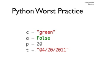 Daniel Greenfeld
                                 @pydanny




Python Worst Practice

    c   =   "green"
    a   =   False
    p   =   20
    t   =   "04/20/2011"
 