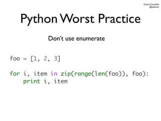 Daniel Greenfeld
                                             @pydanny




   Python Worst Practice
           Don’t use enumerate


foo = [1, 2, 3]

for i, item in zip(range(len(foo)), foo):
    print i, item
 