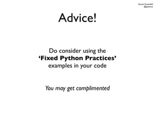 Daniel Greenfeld
                                   @pydanny




      Advice!

    Do consider using the
‘Fixed Python Practices’
    examples in your code


  You may get complimented
 