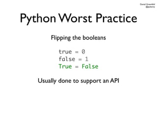 Daniel Greenfeld
                                          @pydanny




Python Worst Practice
       Flipping the booleans

          true = 0
          false = 1
          True = False

   Usually done to support an API
 