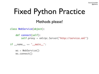 Daniel Greenfeld
                                                                 @pydanny




  Fixed Python Practice
                  Methods please!
class WebService(object):

    def connect(self):
        self.proxy = xmlrpc.Server("http://service.xml")

if __name__ == '__main__':

    ws = WebService()
    ws.connect()
 
