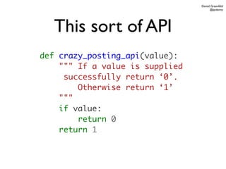 Daniel Greenfeld
                                       @pydanny




   This sort of API
def crazy_posting_api(value):
    """ If a value is supplied
     successfully return ‘0’.
        Otherwise return ‘1’
    """
    if value:
        return 0
    return 1
 