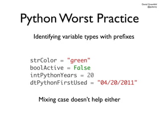 Daniel Greenfeld
                                                  @pydanny




Python Worst Practice
  Identifying variable types with preﬁxes


 strColor = "green"
 boolActive = False
 intPythonYears = 20
 dtPythonFirstUsed = "04/20/2011"


   Mixing case doesn’t help either
 