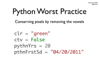 Daniel Greenfeld
                                                 @pydanny




Python Worst Practice
Conserving pixels by removing the vowels


clr = "green"
ctv = False
pythnYrs = 20
pthnFrstSd = "04/20/2011"
 