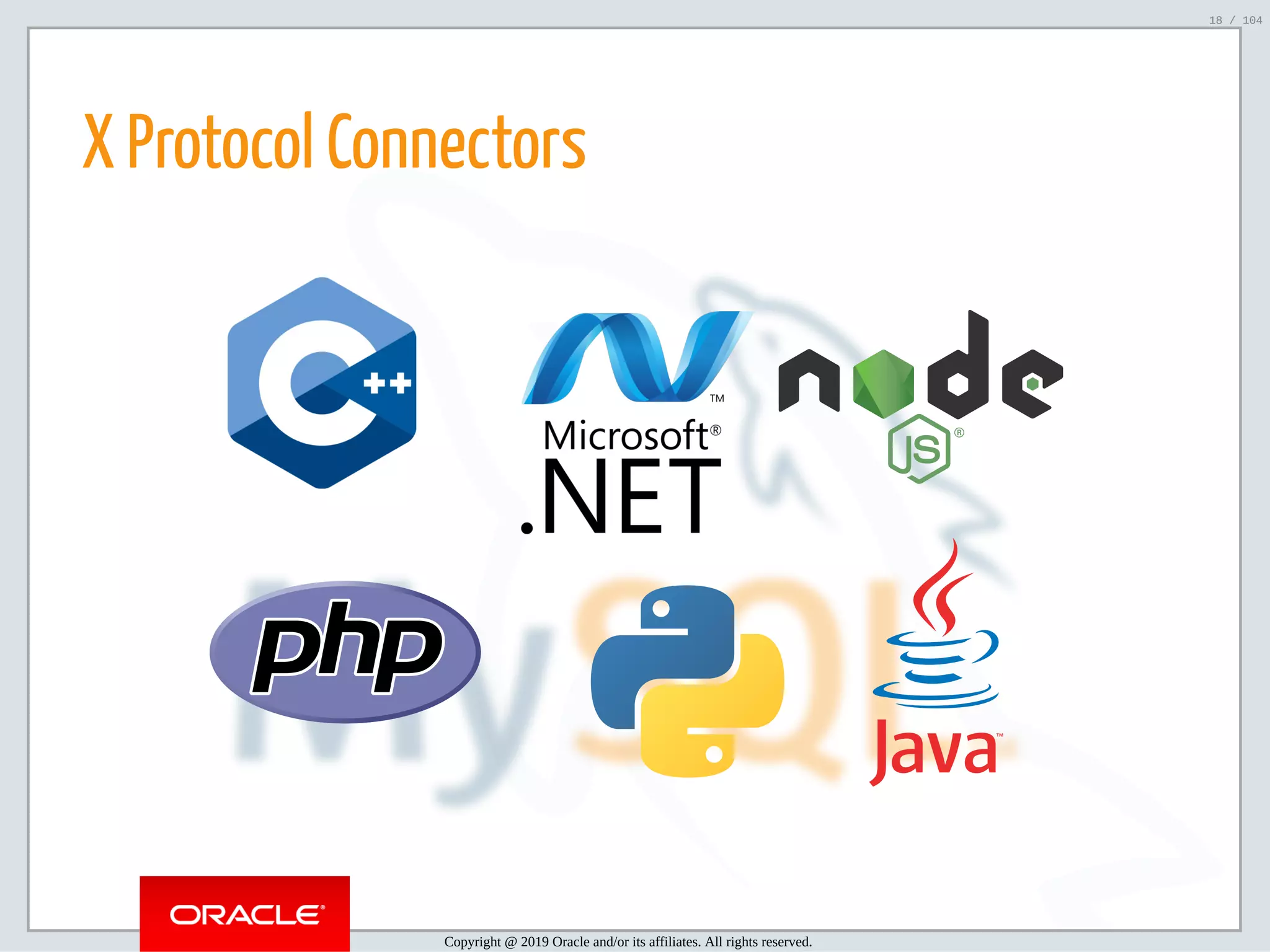 5/2/2019 Python & MySQL 8.0 Document Store ﬁle:///home/fred/ownCloud/Presentations/ORACLE/PyconX/Python e MySQL 8.0 Document Store/Python e MySQL 8.0 Document Store.html#49 18/104 X Protocol Connectors Copyright @ 2019 Oracle and/or its affiliates. All rights reserved. 18 / 104 