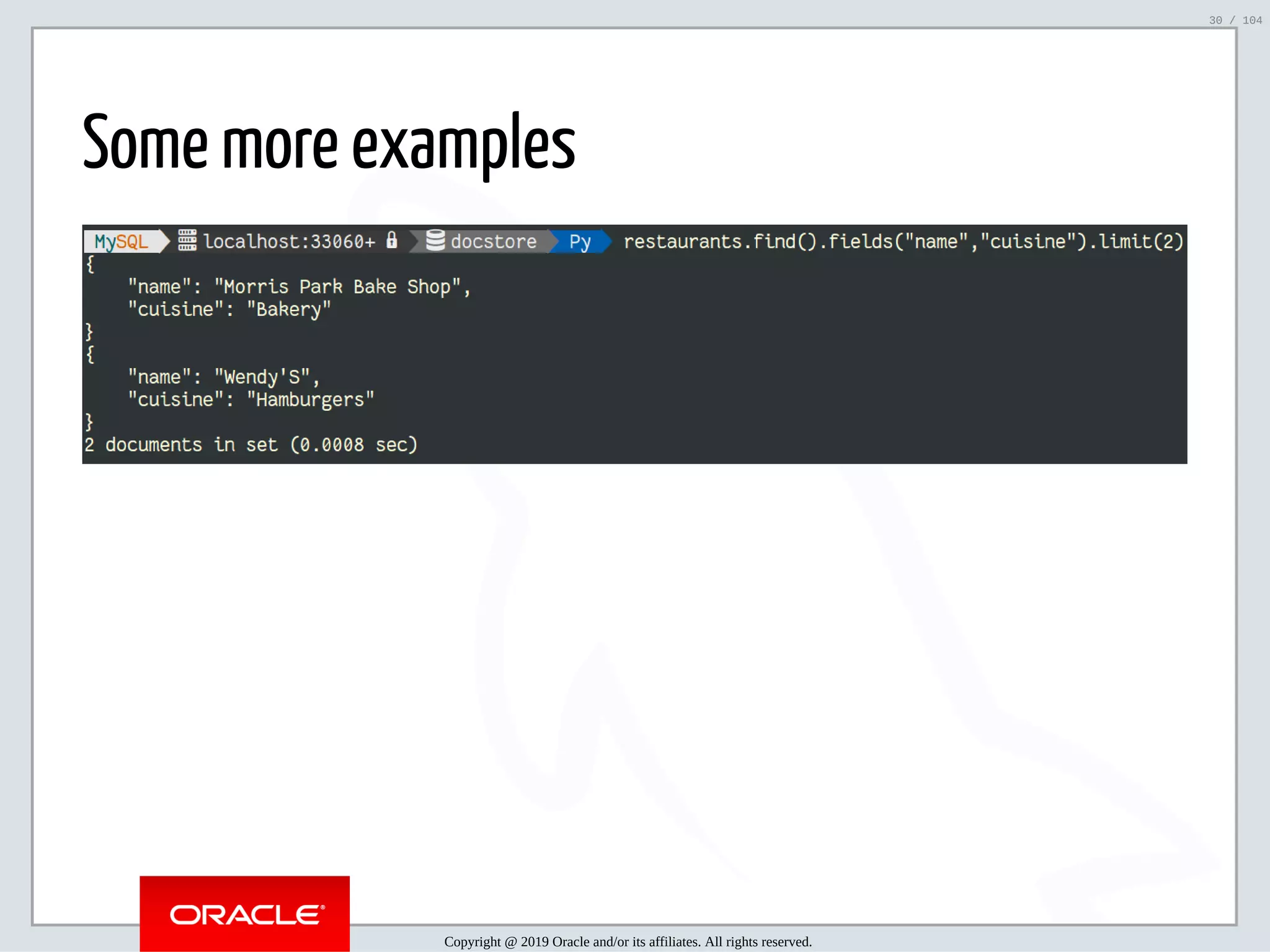 5/2/2019 Python & MySQL 8.0 Document Store ﬁle:///home/fred/ownCloud/Presentations/ORACLE/PyconX/Python e MySQL 8.0 Document Store/Python e MySQL 8.0 Document Store.html#49 30/104 Some more examples Copyright @ 2019 Oracle and/or its affiliates. All rights reserved. 30 / 104 