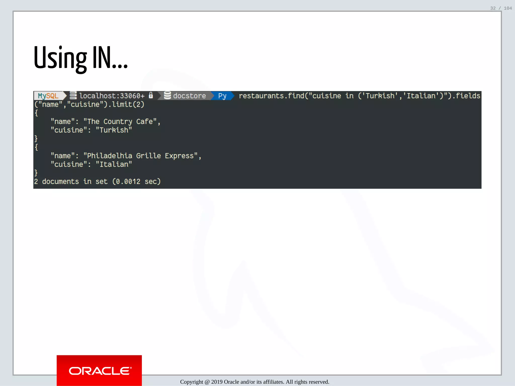 5/2/2019 Python & MySQL 8.0 Document Store ﬁle:///home/fred/ownCloud/Presentations/ORACLE/PyconX/Python e MySQL 8.0 Document Store/Python e MySQL 8.0 Document Store.html#49 32/104 Using IN... Copyright @ 2019 Oracle and/or its affiliates. All rights reserved. 32 / 104 
