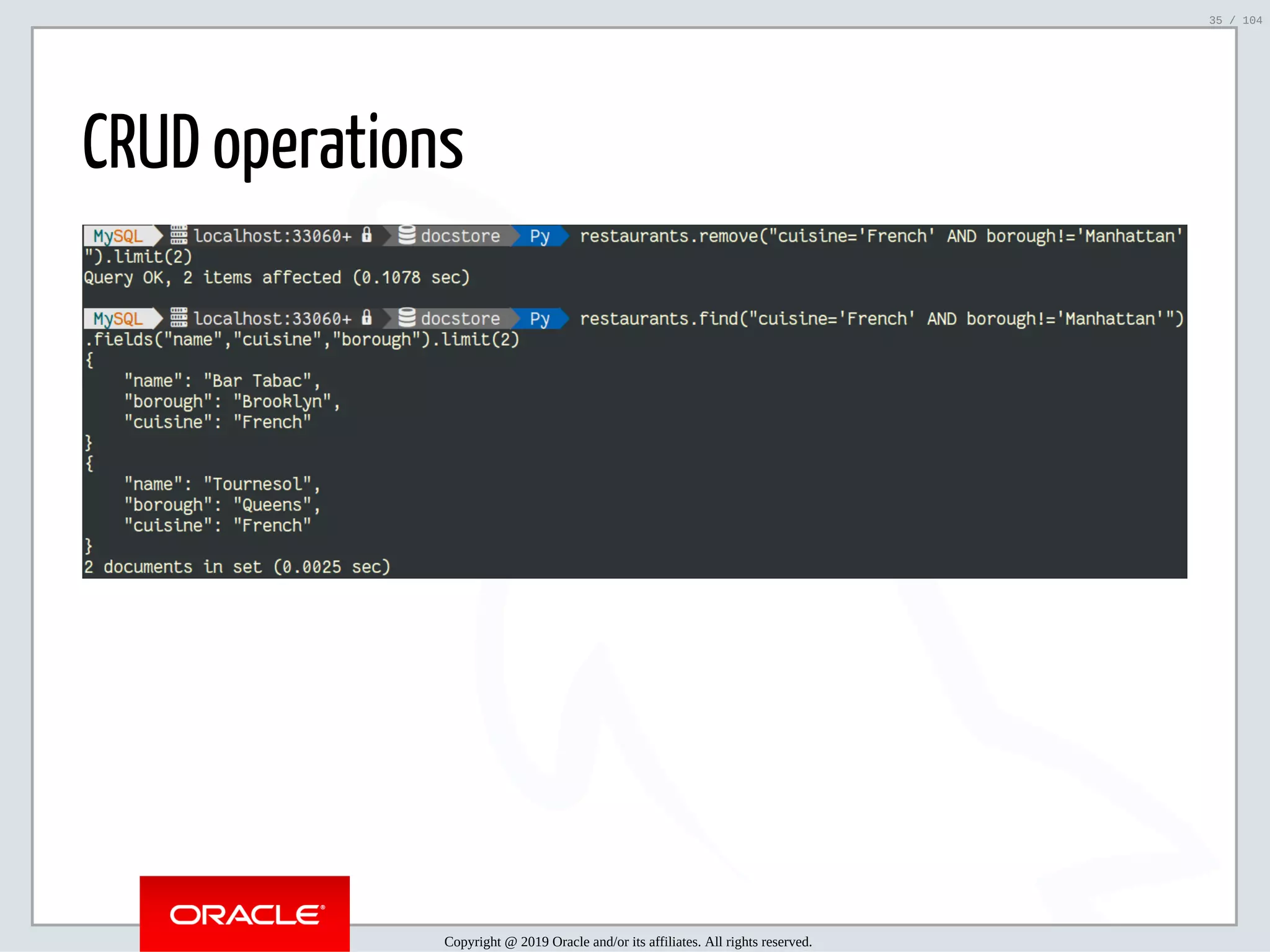 5/2/2019 Python & MySQL 8.0 Document Store ﬁle:///home/fred/ownCloud/Presentations/ORACLE/PyconX/Python e MySQL 8.0 Document Store/Python e MySQL 8.0 Document Store.html#49 35/104 CRUD operations Copyright @ 2019 Oracle and/or its affiliates. All rights reserved. 35 / 104 
