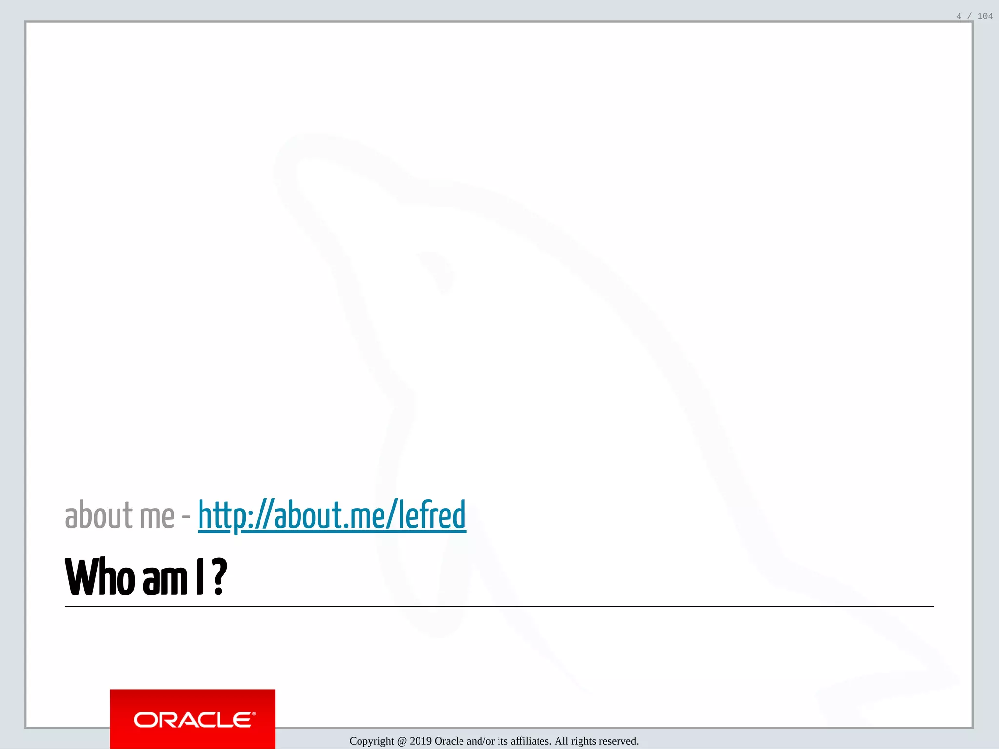 5/2/2019 Python & MySQL 8.0 Document Store ﬁle:///home/fred/ownCloud/Presentations/ORACLE/PyconX/Python e MySQL 8.0 Document Store/Python e MySQL 8.0 Document Store.html#49 4/104 about me - http://about.me/lefred Who am I ? Copyright @ 2019 Oracle and/or its affiliates. All rights reserved. 4 / 104 
