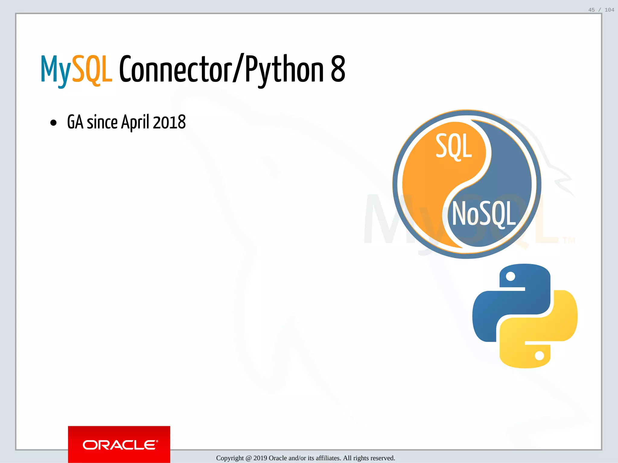 5/2/2019 Python & MySQL 8.0 Document Store ﬁle:///home/fred/ownCloud/Presentations/ORACLE/PyconX/Python e MySQL 8.0 Document Store/Python e MySQL 8.0 Document Store.html#49 45/104 NoSQL SQL   MySQL Connector/Python 8 GA since April 2018 Copyright @ 2019 Oracle and/or its affiliates. All rights reserved. 45 / 104 