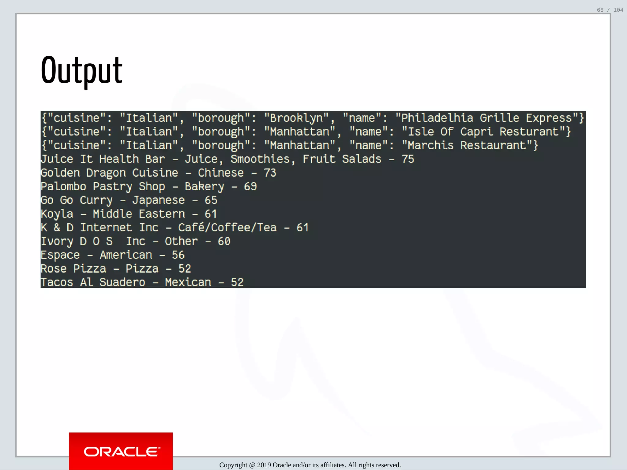 5/2/2019 Python & MySQL 8.0 Document Store ﬁle:///home/fred/ownCloud/Presentations/ORACLE/PyconX/Python e MySQL 8.0 Document Store/Python e MySQL 8.0 Document Store.html#49 65/104 Output Copyright @ 2019 Oracle and/or its affiliates. All rights reserved. 65 / 104 