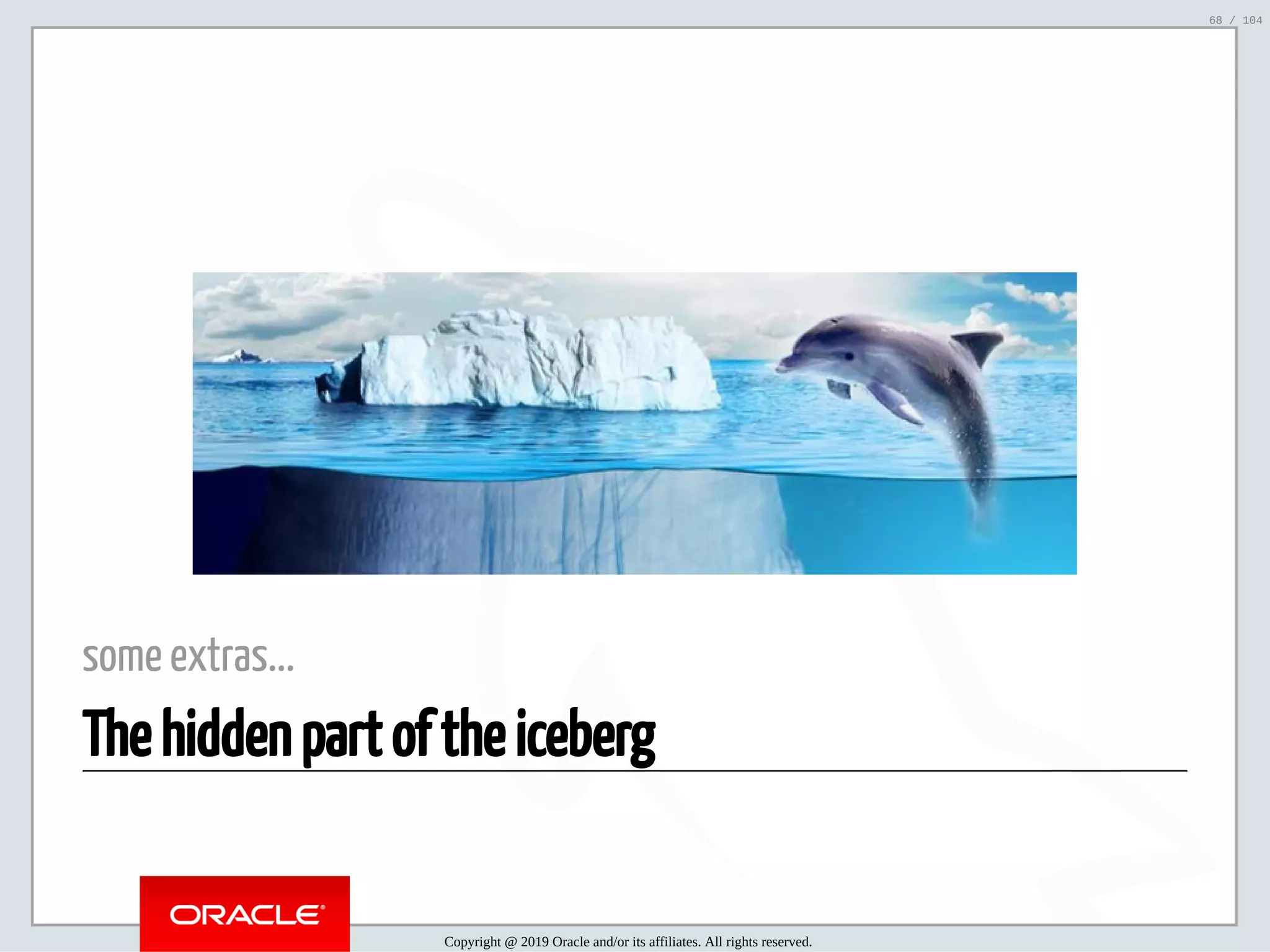 5/2/2019 Python & MySQL 8.0 Document Store ﬁle:///home/fred/ownCloud/Presentations/ORACLE/PyconX/Python e MySQL 8.0 Document Store/Python e MySQL 8.0 Document Store.html#49 68/104 some extras... The hidden part of the iceberg Copyright @ 2019 Oracle and/or its affiliates. All rights reserved. 68 / 104 