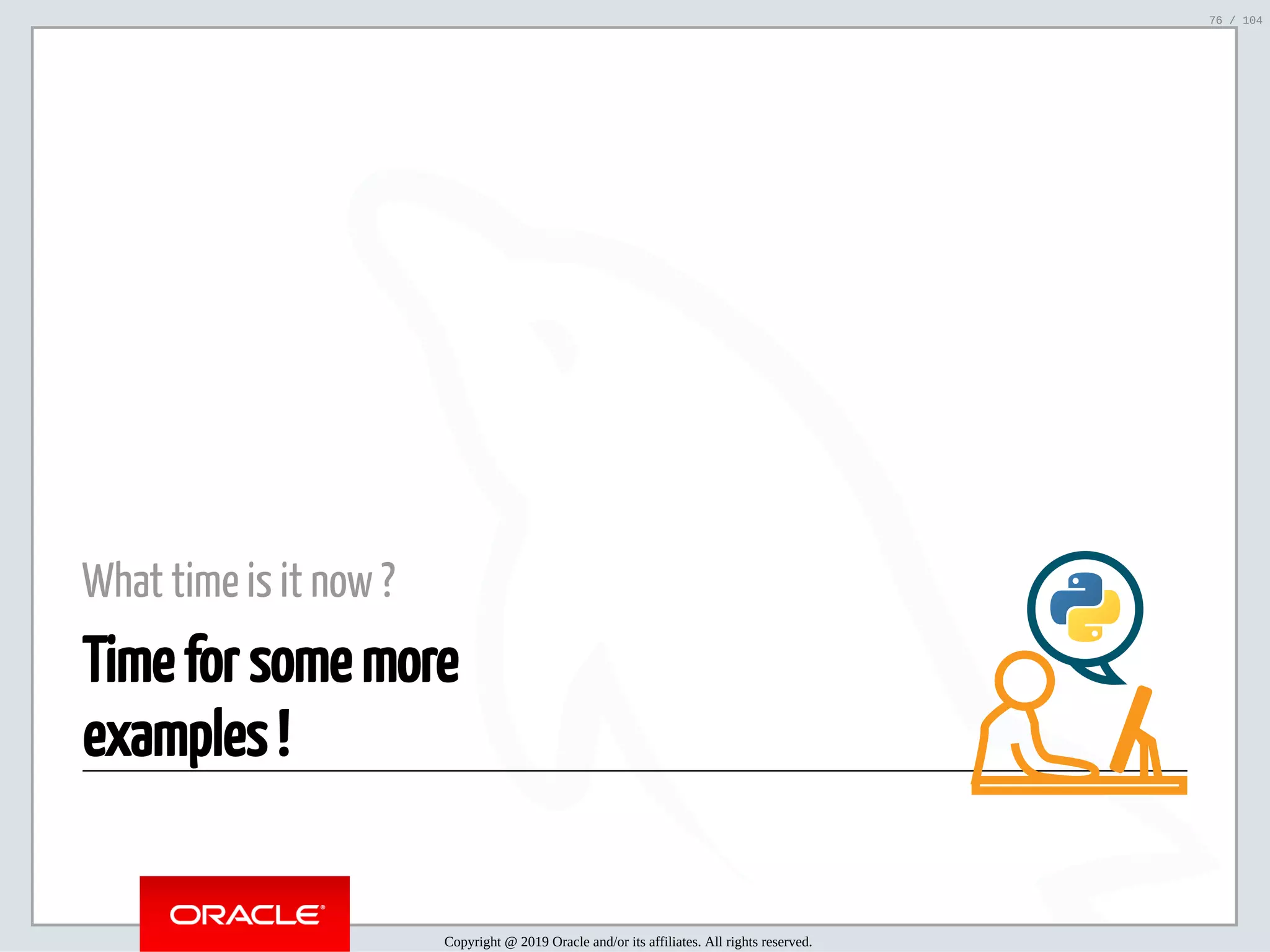 5/2/2019 Python & MySQL 8.0 Document Store ﬁle:///home/fred/ownCloud/Presentations/ORACLE/PyconX/Python e MySQL 8.0 Document Store/Python e MySQL 8.0 Document Store.html#49 76/104 What time is it now ? Time for some more examples ! Copyright @ 2019 Oracle and/or its affiliates. All rights reserved. 76 / 104 