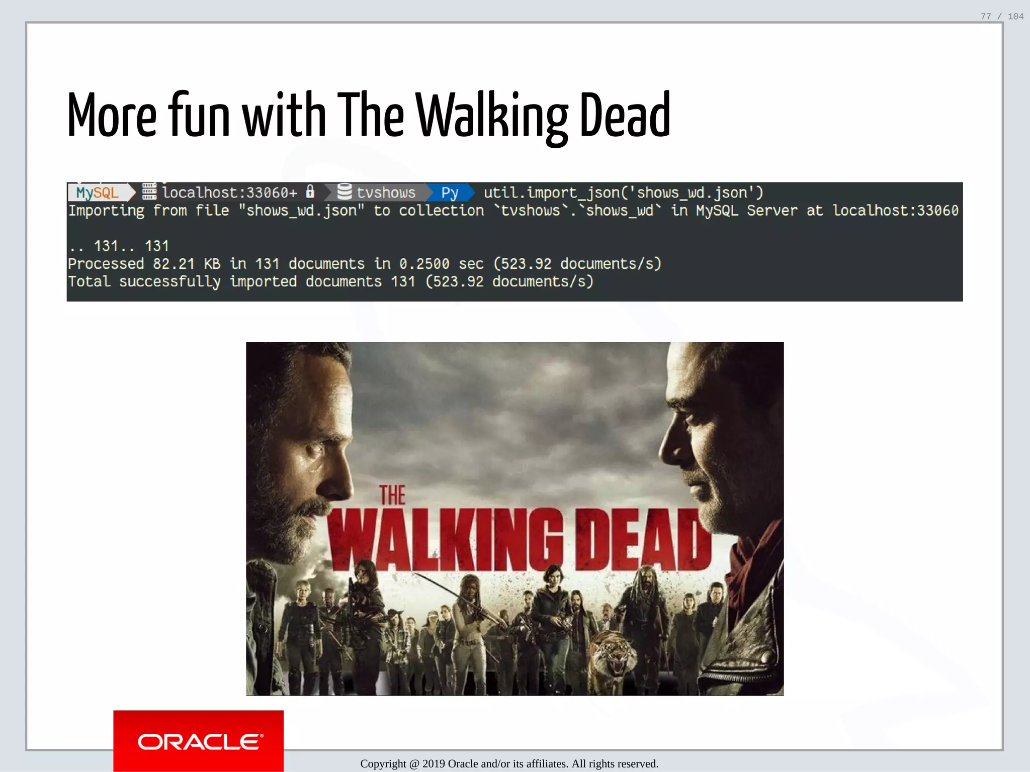 5/2/2019 Python & MySQL 8.0 Document Store ﬁle:///home/fred/ownCloud/Presentations/ORACLE/PyconX/Python e MySQL 8.0 Document Store/Python e MySQL 8.0 Document Store.html#49 77/104 More fun with The Walking Dead Copyright @ 2019 Oracle and/or its affiliates. All rights reserved. 77 / 104 