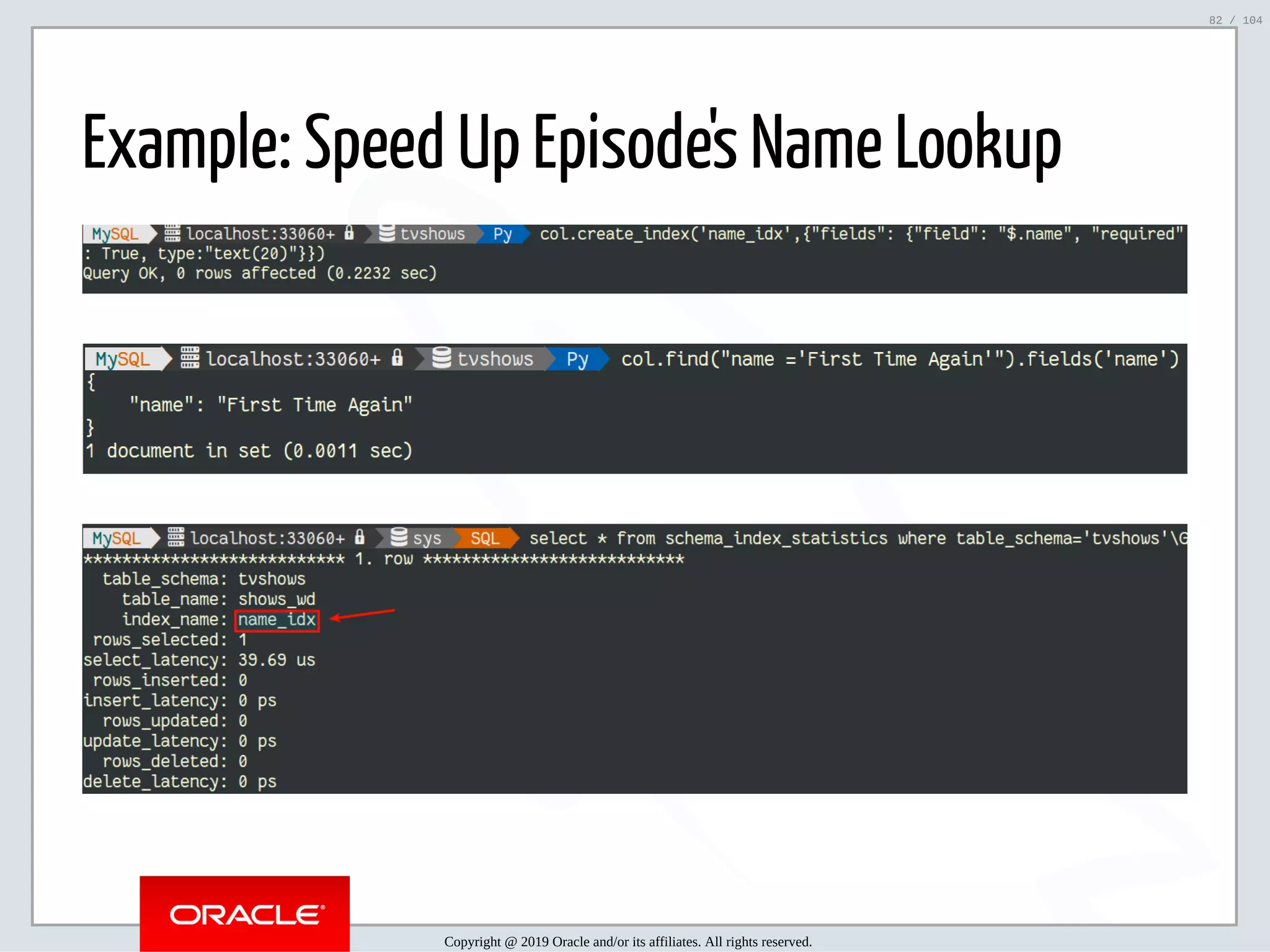 5/2/2019 Python & MySQL 8.0 Document Store ﬁle:///home/fred/ownCloud/Presentations/ORACLE/PyconX/Python e MySQL 8.0 Document Store/Python e MySQL 8.0 Document Store.html#49 82/104 Example: Speed Up Episode's Name Lookup Copyright @ 2019 Oracle and/or its affiliates. All rights reserved. 82 / 104 