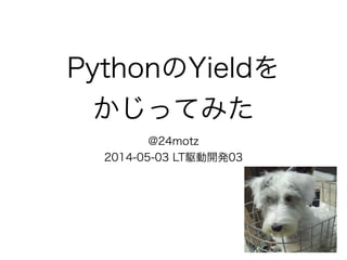 PythonのYieldを
かじってみた
@24motz
2014-05-03 LT駆動開発03
 