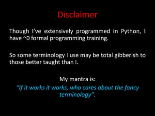 Disclaimer
Though I’ve extensively programmed in Python, I
have ~0 formal programming training.
So some terminology I use may be total gibberish to
those better taught than I.
My mantra is:
“If it works it works, who cares about the fancy
terminology”.
 