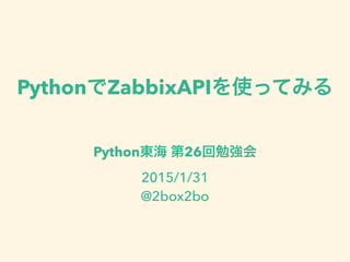 PythonでZabbixAPIを使ってみる
Python東海 第26回勉強会
2015/1/31
@2box2bo
 
