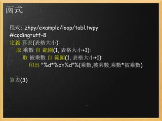 函式
程式： zhpy/example/loop/tabl.twpy
#coding=utf-8
定義 算表(表格大小):
    取 乘數 自 範圍(1, 表格大小+1):
        取 被乘數 自 範圍(1, 表格大小+1):
   ...