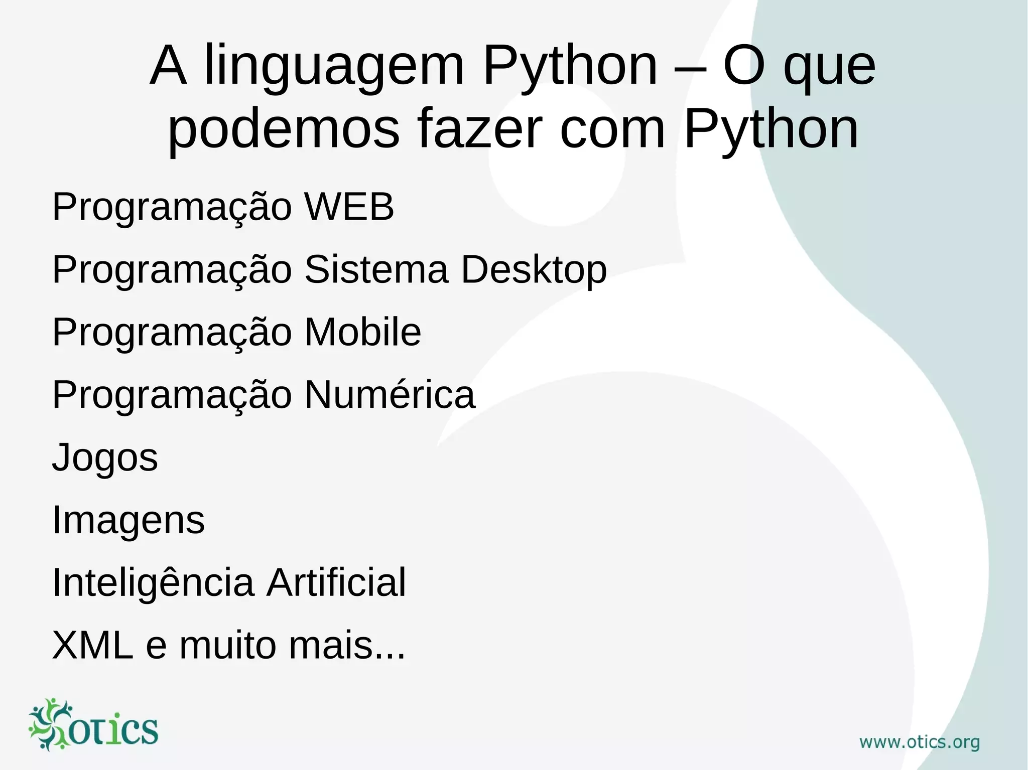 A linguagem Python – O que
      podemos fazer com Python
Programação WEB
Programação Sistema Desktop
Programação Mobile
Programação Numérica
Jogos
Imagens
Inteligência Artificial
XML e muito mais...
 