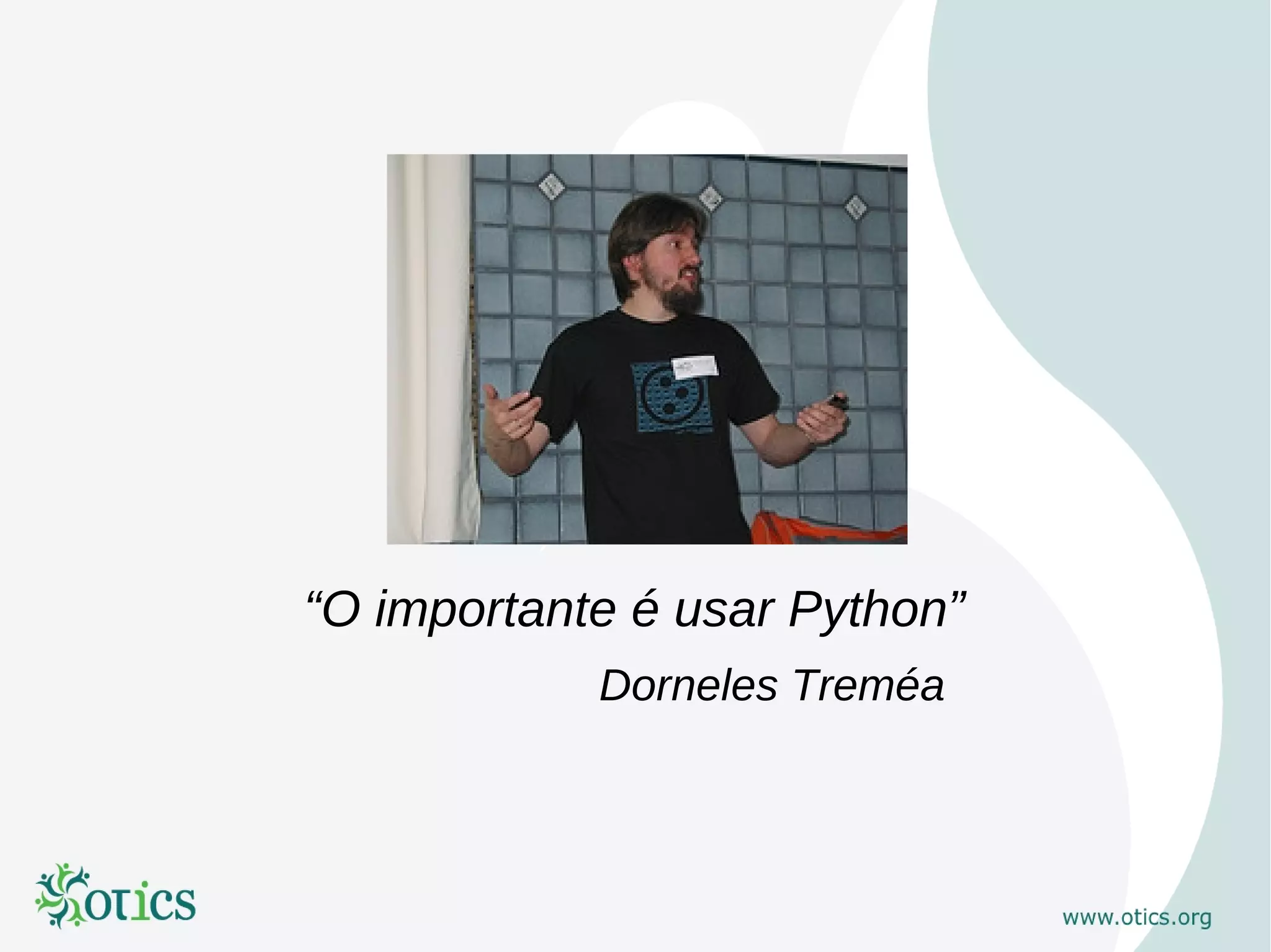 “O importante é usar Python”
            Dorneles Treméa
 