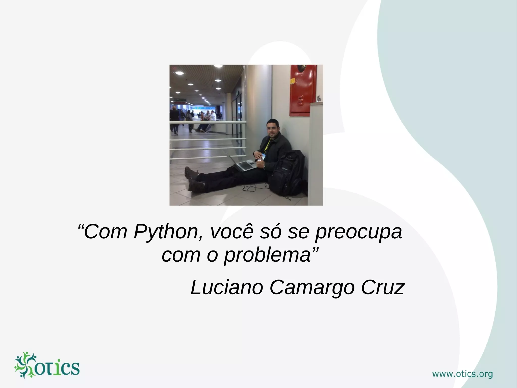 “Com Python, você só se preocupa
        com o problema”
           Luciano Camargo Cruz
 