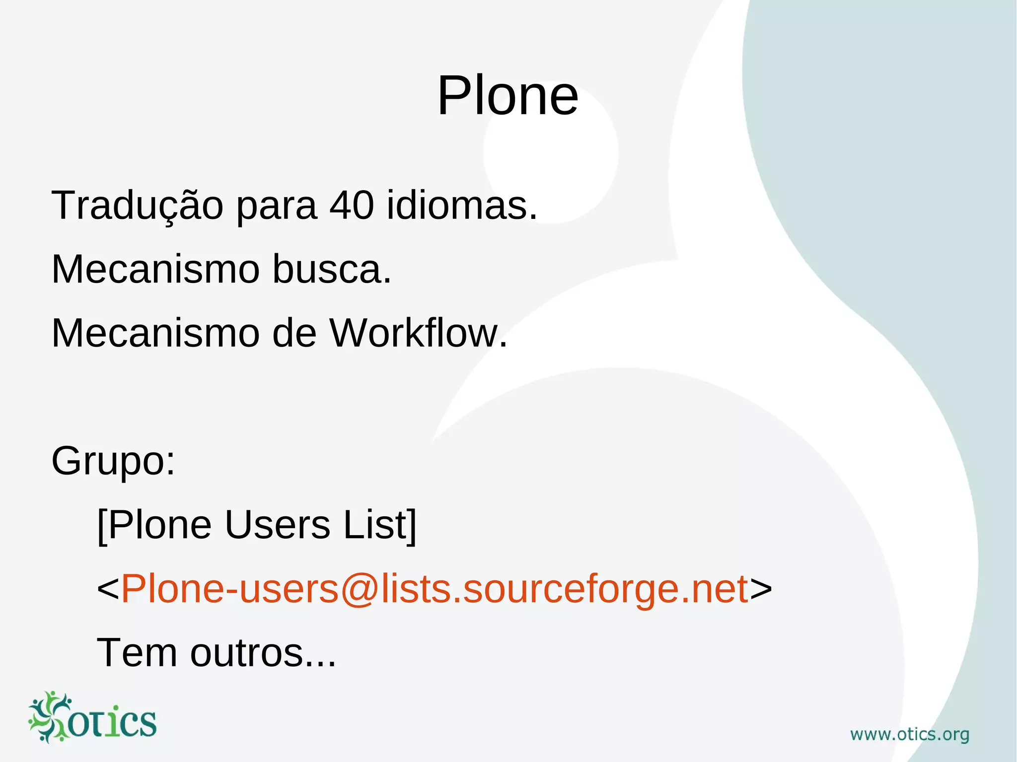 Plone
Tradução para 40 idiomas.
Mecanismo busca.
Mecanismo de Workflow.


Grupo:
  [Plone Users List]
  <Plone-users@lists.sourceforge.net>
  Tem outros...
 