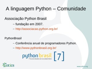 A linguagem Python – Comunidade
Associação Python Brasil
     – fundação em 2007.
     – http://associacao.python.org.br/


PythonBrasil
     – Conferência anual de programadores Python.
     – http://www.pythonbrasil.org.br/
 