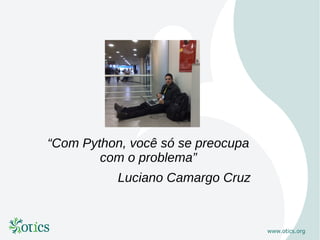 “Com Python, você só se preocupa
        com o problema”
           Luciano Camargo Cruz
 