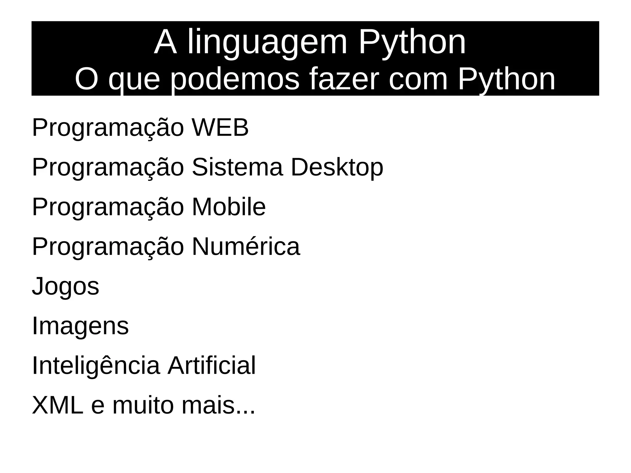 A linguagem Python
O que podemos fazer com Python
Programação WEB
Programação Sistema Desktop
Programação Mobile
Programação Numérica
Jogos
Imagens
Inteligência Artificial
XML e muito mais...
 