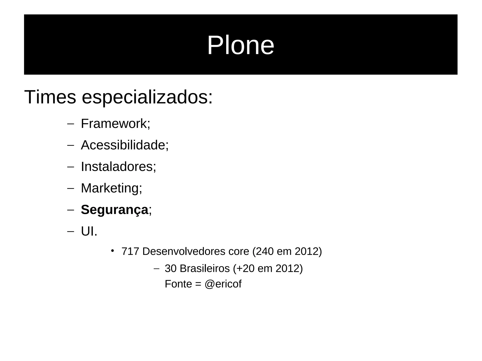 Plone
Times especializados:
– Framework;
– Acessibilidade;
– Instaladores;
– Marketing;
– Segurança;
– UI.
• 717 Desenvolvedores core (240 em 2012)
– 30 Brasileiros (+20 em 2012)
Fonte = @ericof
 
