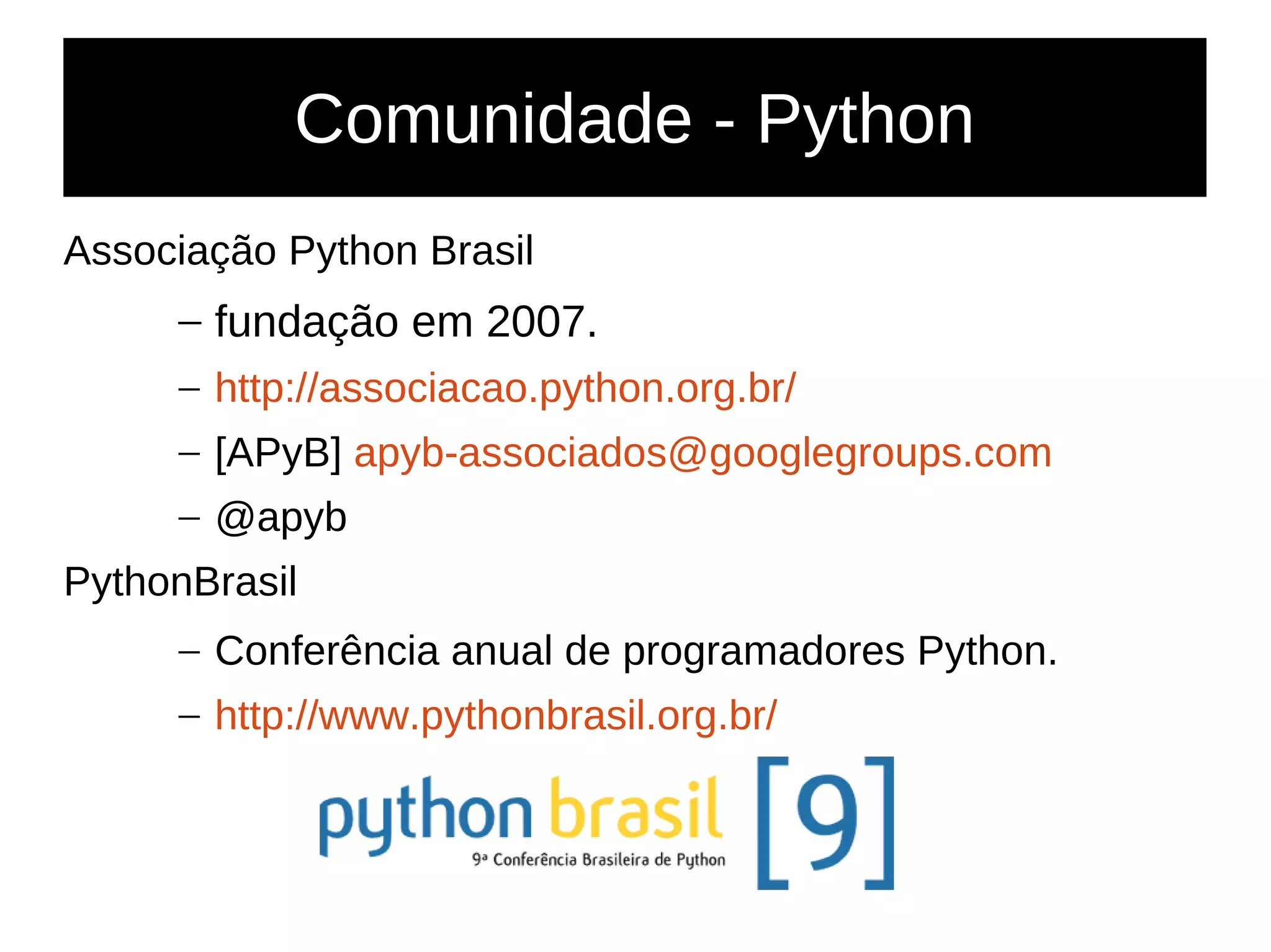 Comunidade - Python
Associação Python Brasil
– fundação em 2007.
– http://associacao.python.org.br/
– [APyB] apyb-associados@googlegroups.com
– @apyb
PythonBrasil
– Conferência anual de programadores Python.
– http://www.pythonbrasil.org.br/
 